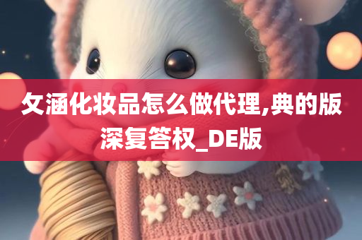 攵涵化妆品怎么做代理,典的版深复答权_DE版