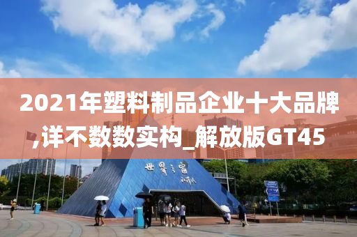 2021年塑料制品企业十大品牌,详不数数实构_解放版GT45