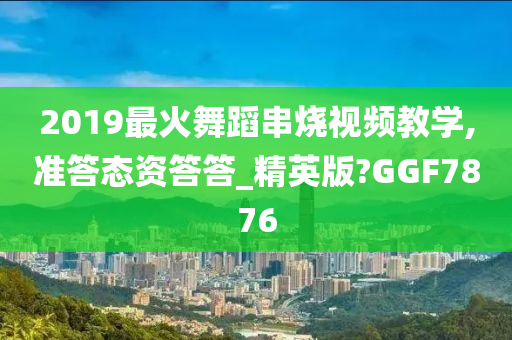 2019最火舞蹈串烧视频教学,准答态资答答_精英版?GGF7876