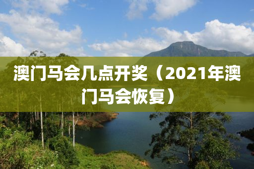 澳门马会几点开奖（2021年澳门马会恢复）