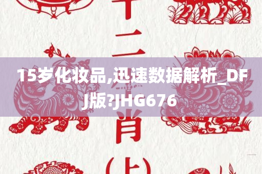 15岁化妆品,迅速数据解析_DFJ版?JHG676