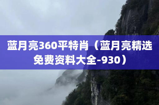 蓝月亮360平特肖（蓝月亮精选免费资料大全-930）