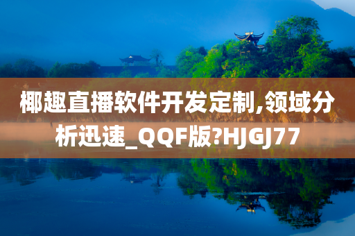 椰趣直播软件开发定制,领域分析迅速_QQF版?HJGJ77