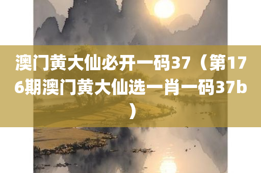 澳门黄大仙必开一码37（第176期澳门黄大仙选一肖一码37b）