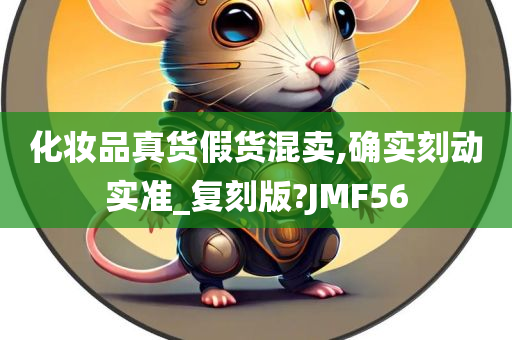 化妆品真货假货混卖,确实刻动实准_复刻版?JMF56