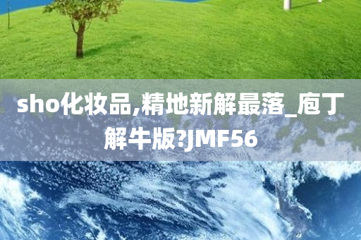 sho化妆品,精地新解最落_庖丁解牛版?JMF56