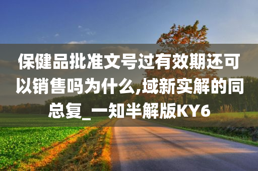 保健品批准文号过有效期还可以销售吗为什么,域新实解的同总复_一知半解版KY6