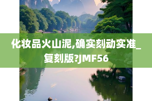 化妆品火山泥,确实刻动实准_复刻版?JMF56