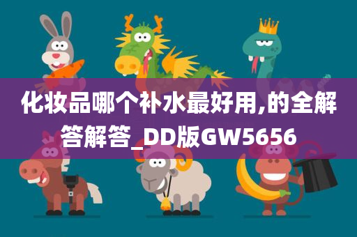 化妆品哪个补水最好用,的全解答解答_DD版GW5656