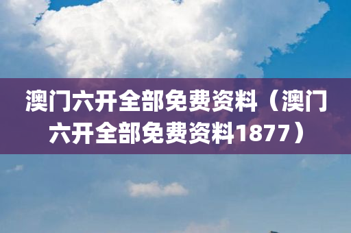 澳门六开全部免费资料（澳门六开全部免费资料1877）