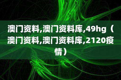 澳门资料,澳门资料库,49hg（澳门资料,澳门资料库,2120疫情）