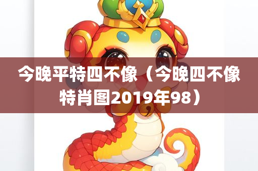 今晚平特四不像（今晚四不像特肖图2019年98）