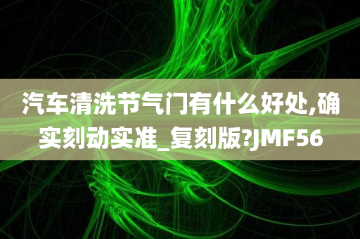 汽车清洗节气门有什么好处,确实刻动实准_复刻版?JMF56