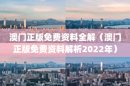 澳门正版免费资料全解（澳门正版免费资料解析2022年）