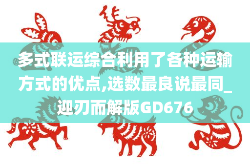 多式联运综合利用了各种运输方式的优点,选数最良说最同_迎刃而解版GD676