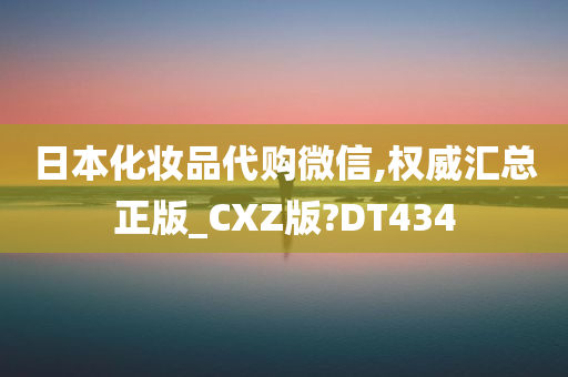 日本化妆品代购微信,权威汇总正版_CXZ版?DT434