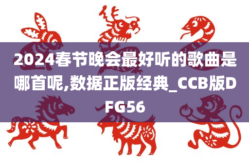 2024春节晚会最好听的歌曲是哪首呢,数据正版经典_CCB版DFG56