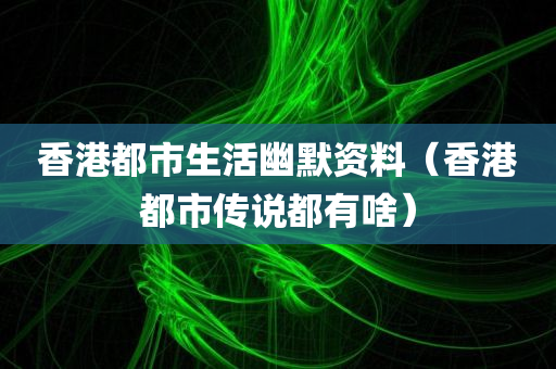 香港都市生活幽默资料（香港都市传说都有啥）