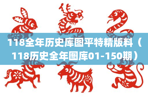 118全年历史库图平特精版料（118历史全年图库01-150期）