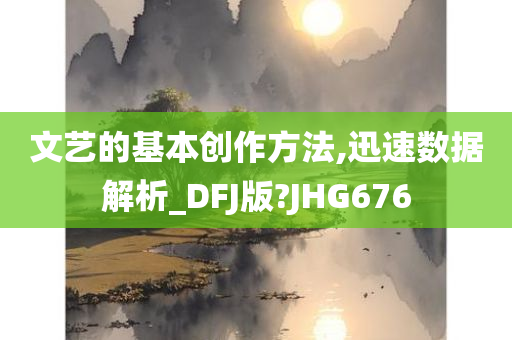 文艺的基本创作方法,迅速数据解析_DFJ版?JHG676