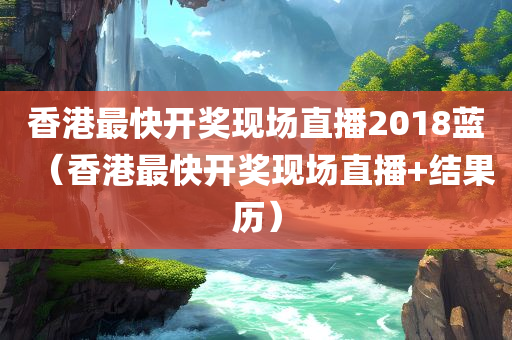 香港最快开奖现场直播2018蓝（香港最快开奖现场直播+结果历）