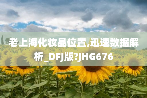 老上海化妆品位置,迅速数据解析_DFJ版?JHG676