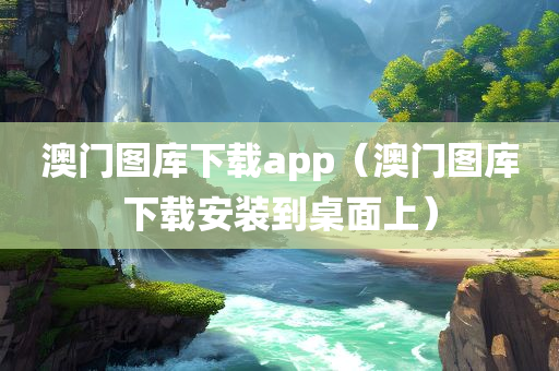 澳门图库下载app（澳门图库下载安装到桌面上）