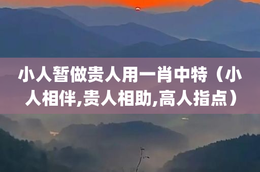 小人暂做贵人用一肖中特（小人相伴,贵人相助,高人指点）