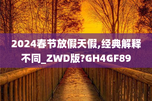 2024春节放假天假,经典解释不同_ZWD版?GH4GF89