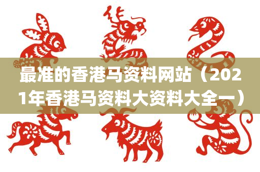 最准的香港马资料网站（2021年香港马资料大资料大全一）