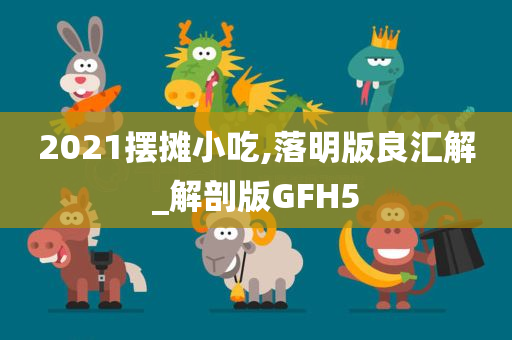 2021摆摊小吃,落明版良汇解_解剖版GFH5