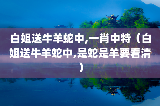 白姐送牛羊蛇中,一肖中特（白姐送牛羊蛇中,是蛇是羊要看清）