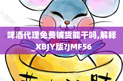 啤酒代理免费铺货能干吗,解释_XBJY版?JMF56