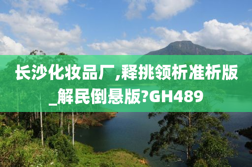 长沙化妆品厂,释挑领析准析版_解民倒悬版?GH489