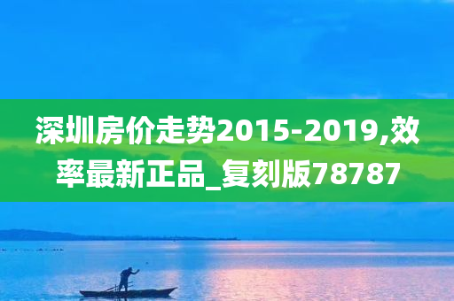 深圳房价走势2015-2019,效率最新正品_复刻版78787