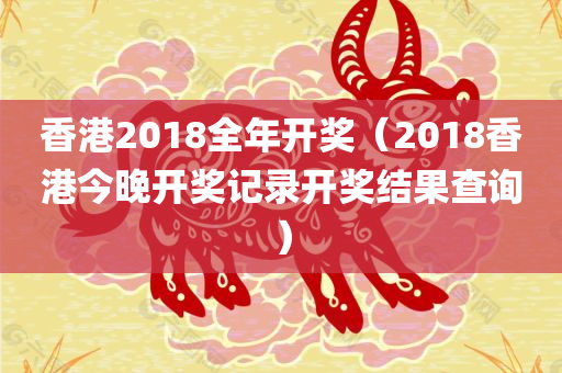 香港2018全年开奖（2018香港今晚开奖记录开奖结果查询）