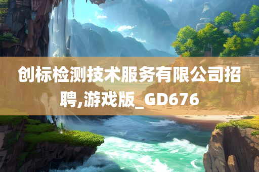 创标检测技术服务有限公司招聘,游戏版_GD676