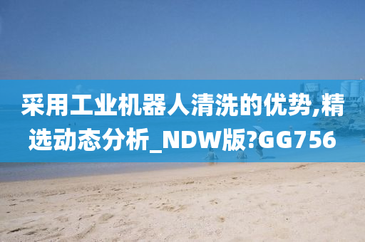 采用工业机器人清洗的优势,精选动态分析_NDW版?GG756