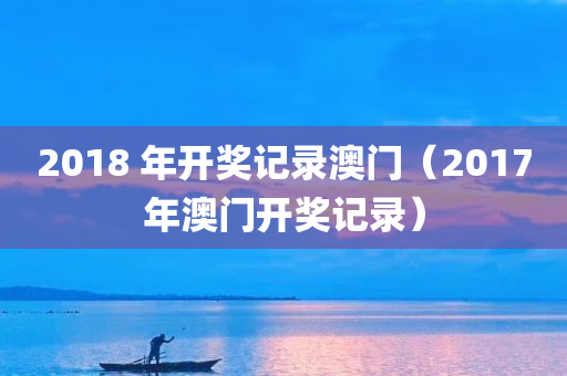 2018 年开奖记录澳门（2017年澳门开奖记录）