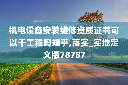 机电设备安装维修资质证书可以干工程吗知乎,落实_实地定义版78787