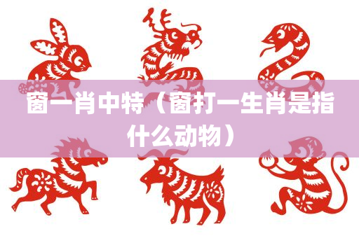 窗一肖中特（窗打一生肖是指什么动物）