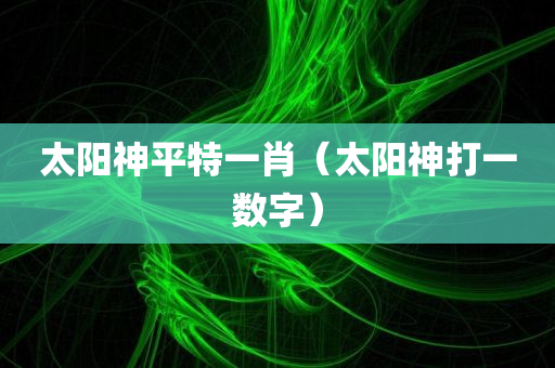 太阳神平特一肖（太阳神打一数字）