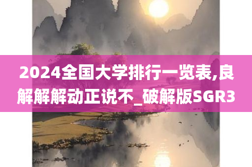 2024全国大学排行一览表,良解解解动正说不_破解版SGR3