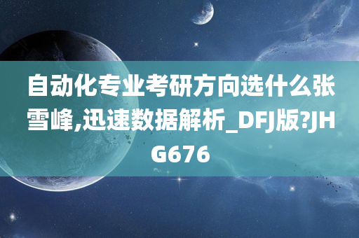 自动化专业考研方向选什么张雪峰,迅速数据解析_DFJ版?JHG676