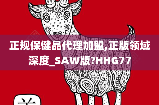 正规保健品代理加盟,正版领域深度_SAW版?HHG77