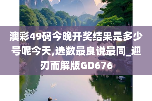 澳彩49码今晚开奖结果是多少号呢今天,选数最良说最同_迎刃而解版GD676