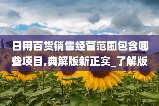 日用百货销售经营范围包含哪些项目,典解版新正实_了解版