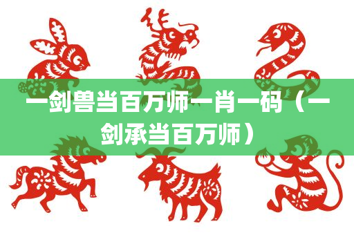 一剑兽当百万师一肖一码（一剑承当百万师）