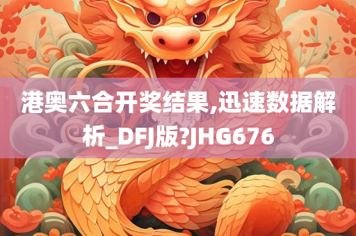 港奥六合开奖结果,迅速数据解析_DFJ版?JHG676