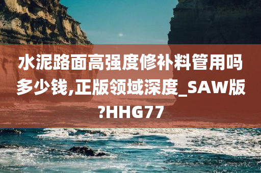 水泥路面高强度修补料管用吗多少钱,正版领域深度_SAW版?HHG77